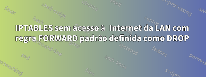 IPTABLES sem acesso à Internet da LAN com regra FORWARD padrão definida como DROP