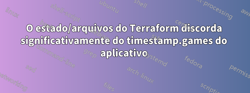 O estado/arquivos do Terraform discorda significativamente do timestamp.games do aplicativo