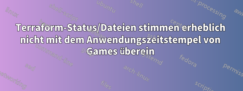 Terraform-Status/Dateien stimmen erheblich nicht mit dem Anwendungszeitstempel von Games überein