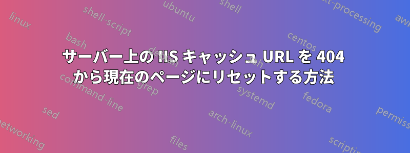 サーバー上の IIS キャッシュ URL を 404 から現在のページにリセットする方法