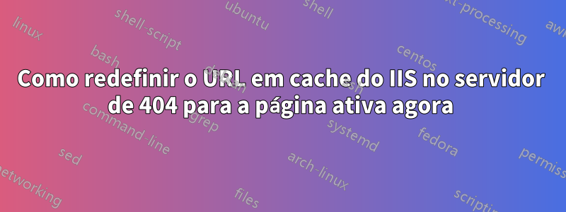 Como redefinir o URL em cache do IIS no servidor de 404 para a página ativa agora