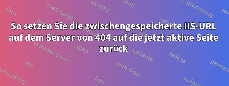 So setzen Sie die zwischengespeicherte IIS-URL auf dem Server von 404 auf die jetzt aktive Seite zurück