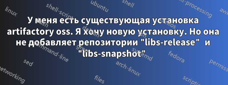 У меня есть существующая установка artifactory oss. Я хочу новую установку. Но она не добавляет репозитории "libs-release" и "libs-snapshot"