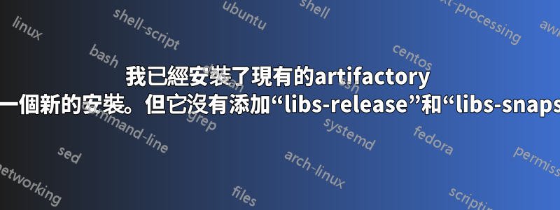 我已經安裝了現有的artifactory oss。我想要一個新的安裝。但它沒有添加“libs-release”和“libs-snapshot”存儲庫