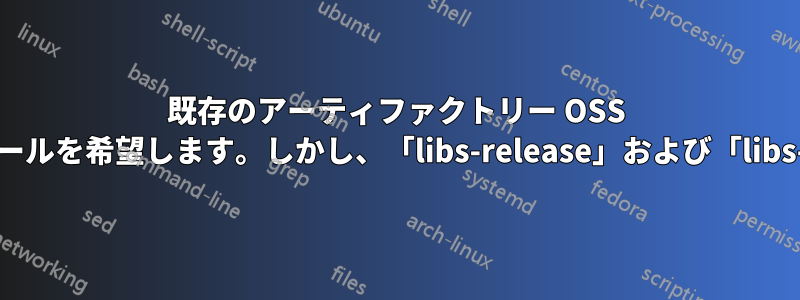 既存のアーティファクトリー OSS インストールがあります。新しいインストールを希望します。しかし、「libs-release」および「libs-snapshot」リポジトリが追加されません