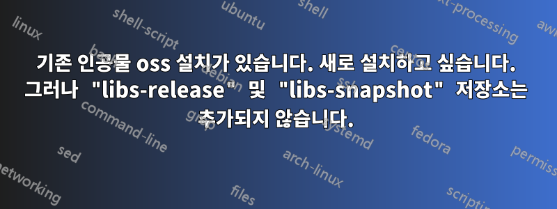 기존 인공물 oss 설치가 있습니다. 새로 설치하고 싶습니다. 그러나 "libs-release" 및 "libs-snapshot" 저장소는 추가되지 않습니다.