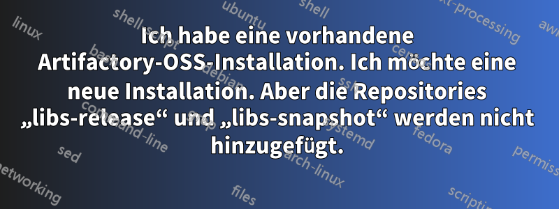 Ich habe eine vorhandene Artifactory-OSS-Installation. Ich möchte eine neue Installation. Aber die Repositories „libs-release“ und „libs-snapshot“ werden nicht hinzugefügt.