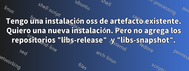 Tengo una instalación oss de artefacto existente. Quiero una nueva instalación. Pero no agrega los repositorios "libs-release" y "libs-snapshot".