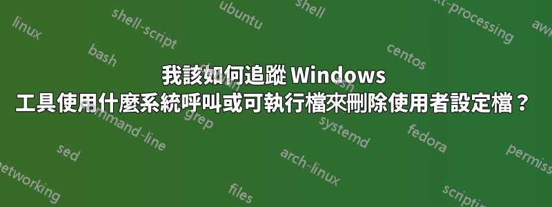 我該如何追蹤 Windows 工具使用什麼系統呼叫或可執行檔來刪除使用者設定檔？