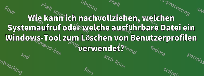 Wie kann ich nachvollziehen, welchen Systemaufruf oder welche ausführbare Datei ein Windows-Tool zum Löschen von Benutzerprofilen verwendet?
