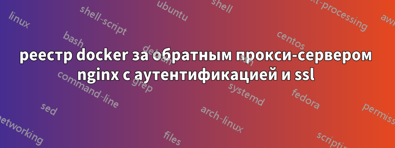 реестр docker за обратным прокси-сервером nginx с аутентификацией и ssl