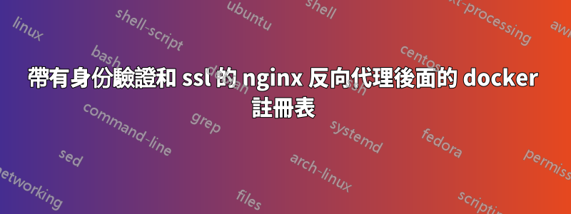 帶有身份驗證和 ssl 的 nginx 反向代理後面的 docker 註冊表