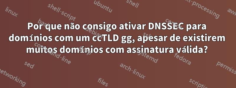 Por que não consigo ativar DNSSEC para domínios com um ccTLD gg, apesar de existirem muitos domínios com assinatura válida?
