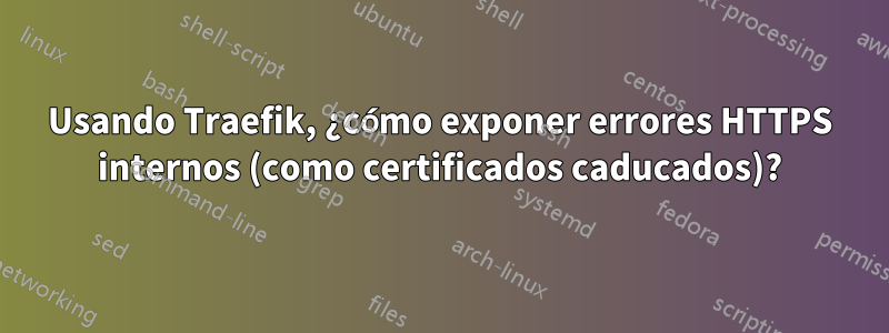 Usando Traefik, ¿cómo exponer errores HTTPS internos (como certificados caducados)?