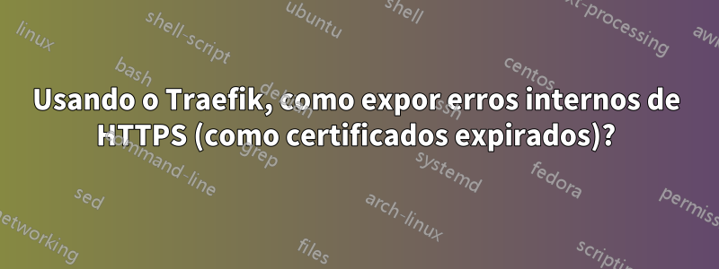 Usando o Traefik, como expor erros internos de HTTPS (como certificados expirados)?