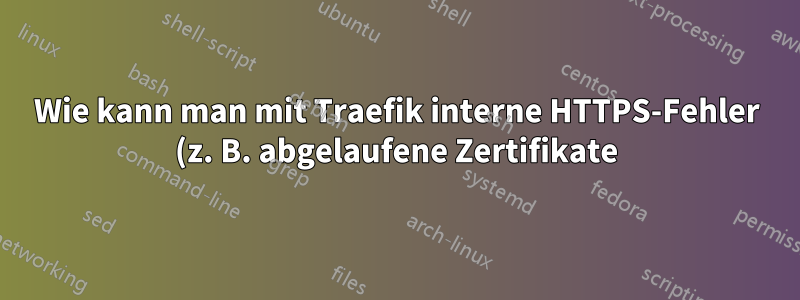 Wie kann man mit Traefik interne HTTPS-Fehler (z. B. abgelaufene Zertifikate) aufdecken?