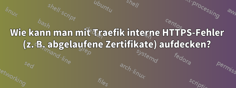 Wie kann man mit Traefik interne HTTPS-Fehler (z. B. abgelaufene Zertifikate) aufdecken?