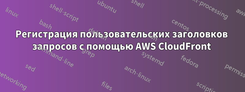 Регистрация пользовательских заголовков запросов с помощью AWS CloudFront