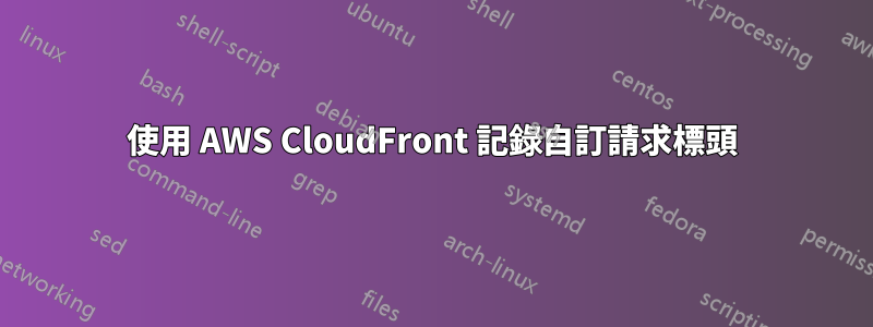 使用 AWS CloudFront 記錄自訂請求標頭