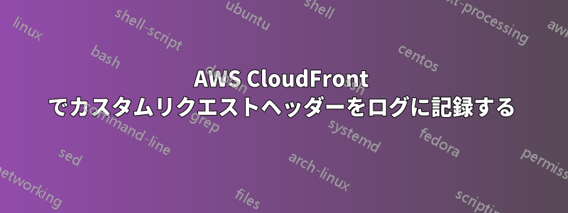 AWS CloudFront でカスタムリクエストヘッダーをログに記録する