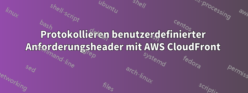Protokollieren benutzerdefinierter Anforderungsheader mit AWS CloudFront