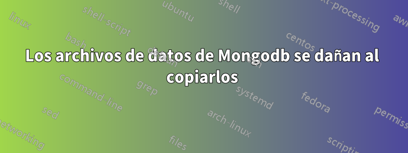 Los archivos de datos de Mongodb se dañan al copiarlos
