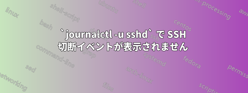 `journalctl -u sshd` で SSH 切断イベントが表示されません