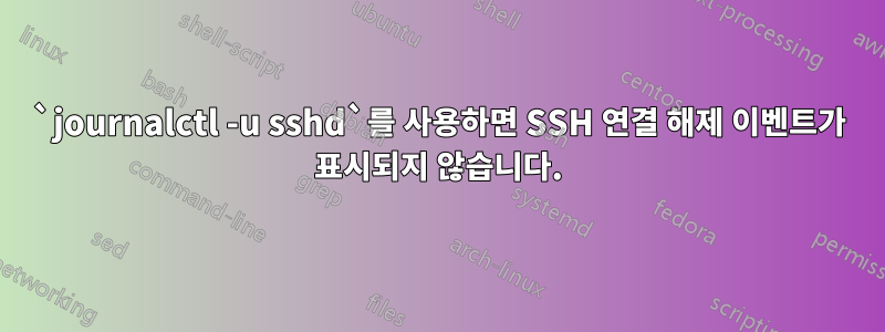 `journalctl -u sshd`를 사용하면 SSH 연결 해제 이벤트가 표시되지 않습니다.