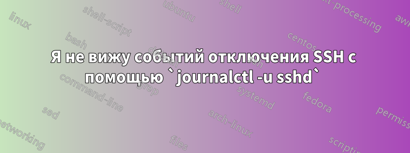 Я не вижу событий отключения SSH с помощью `journalctl -u sshd`