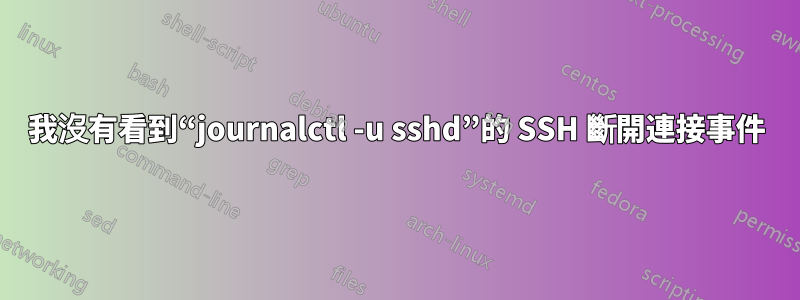 我沒有看到“journalctl -u sshd”的 SSH 斷開連接事件