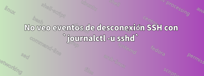 No veo eventos de desconexión SSH con `journalctl -u sshd`