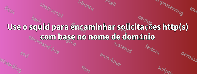 Use o squid para encaminhar solicitações http(s) com base no nome de domínio