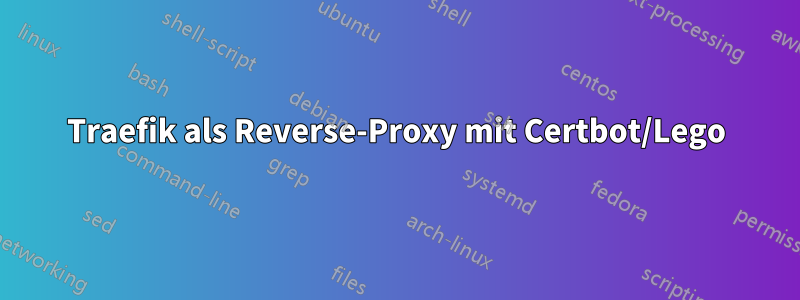 Traefik als Reverse-Proxy mit Certbot/Lego