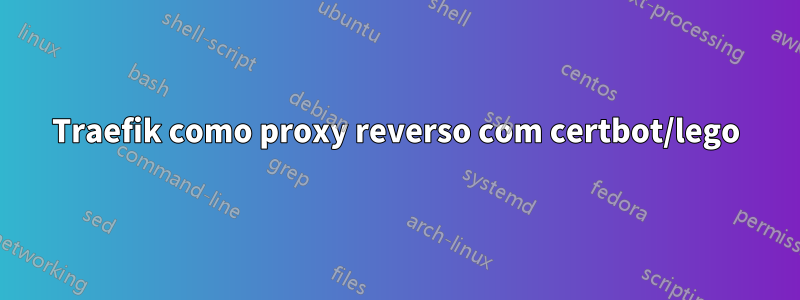 Traefik como proxy reverso com certbot/lego