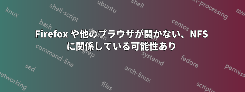 Firefox や他のブラウザが開かない、NFS に関係している可能性あり