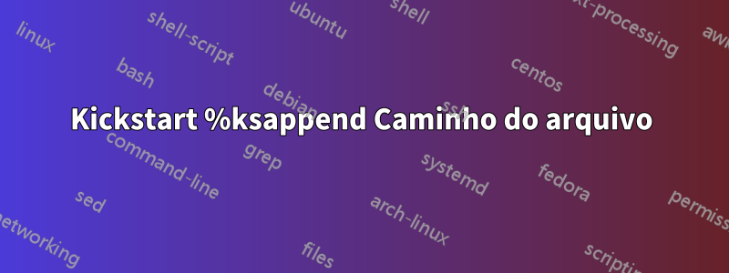 Kickstart %ksappend Caminho do arquivo
