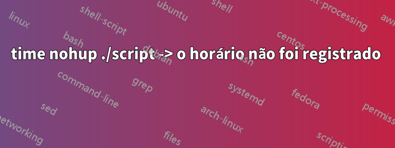 time nohup ./script -> o horário não foi registrado 