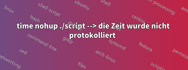 time nohup ./script --> die Zeit wurde nicht protokolliert 