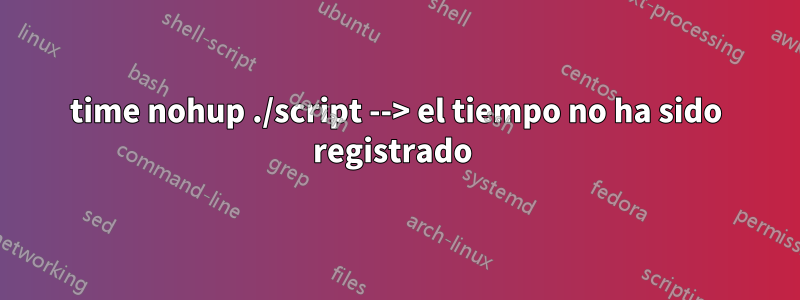 time nohup ./script --> el tiempo no ha sido registrado 