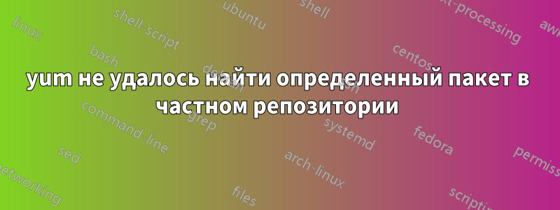 yum не удалось найти определенный пакет в частном репозитории