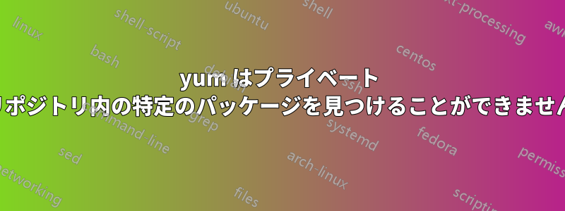 yum はプライベート リポジトリ内の特定のパッケージを見つけることができません