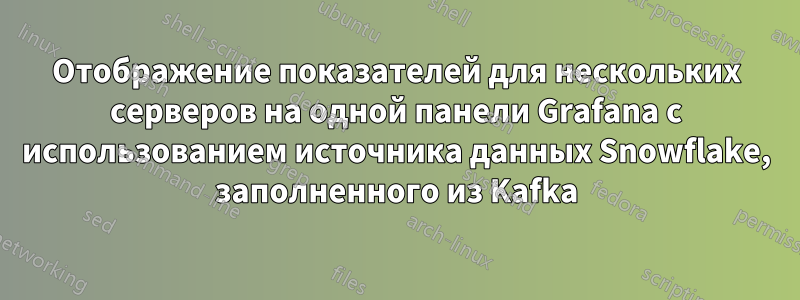 Отображение показателей для нескольких серверов на одной панели Grafana с использованием источника данных Snowflake, заполненного из Kafka