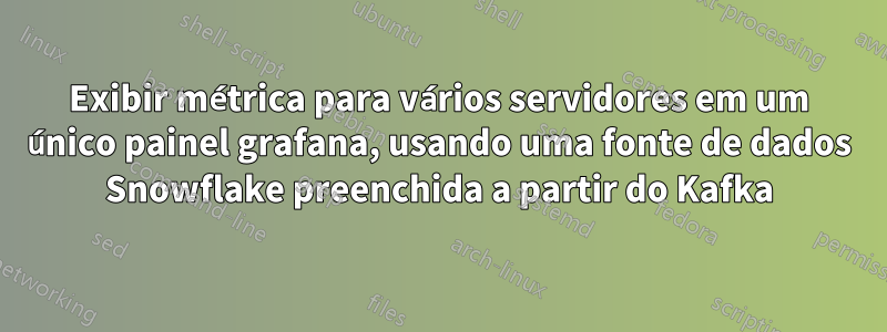 Exibir métrica para vários servidores em um único painel grafana, usando uma fonte de dados Snowflake preenchida a partir do Kafka