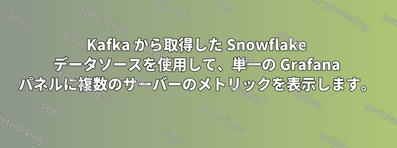 Kafka から取得した Snowflake データソースを使用して、単一の Grafana パネルに複数のサーバーのメトリックを表示します。