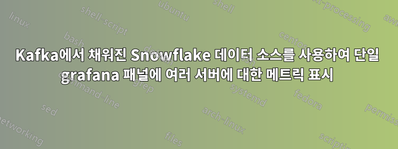 Kafka에서 채워진 Snowflake 데이터 소스를 사용하여 단일 grafana 패널에 여러 서버에 대한 메트릭 표시