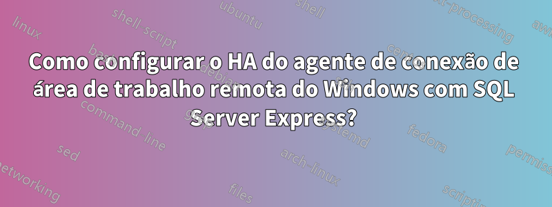 Como configurar o HA do agente de conexão de área de trabalho remota do Windows com SQL Server Express?