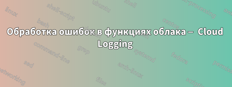Обработка ошибок в функциях облака — Cloud Logging