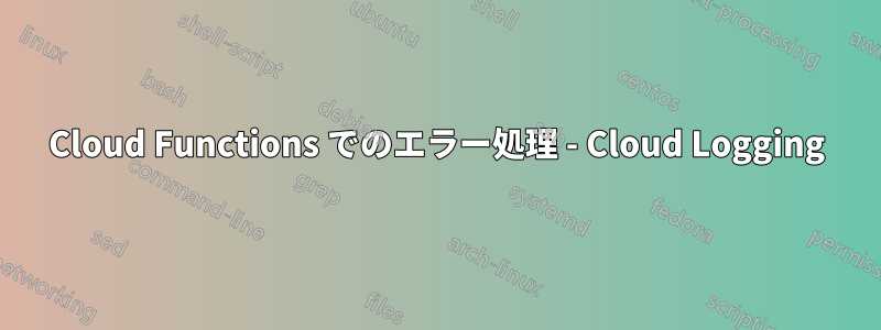 Cloud Functions でのエラー処理 - Cloud Logging