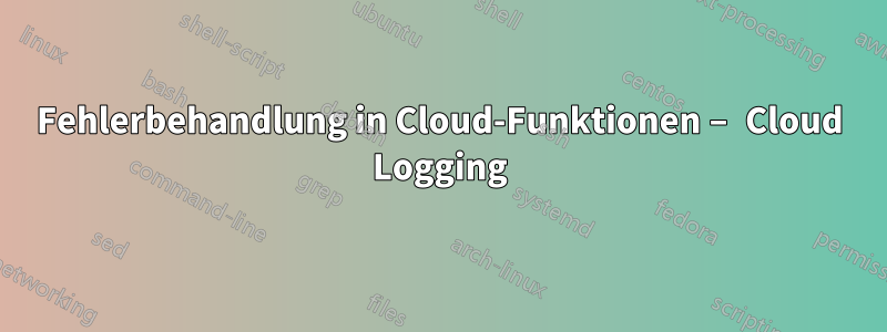 Fehlerbehandlung in Cloud-Funktionen – Cloud Logging