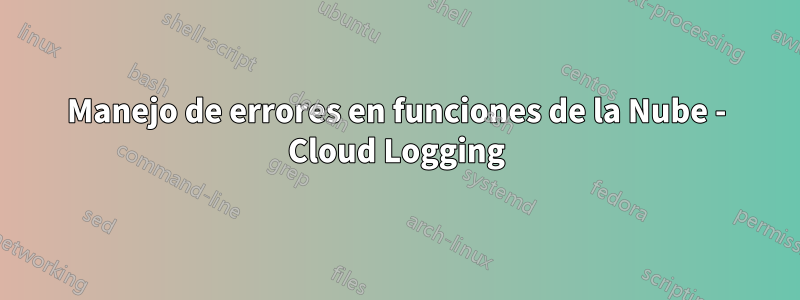 Manejo de errores en funciones de la Nube - Cloud Logging